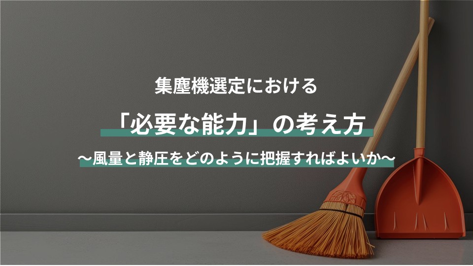 集塵機選定における「必要な能力」の考え方 ～風量と静圧の把握～