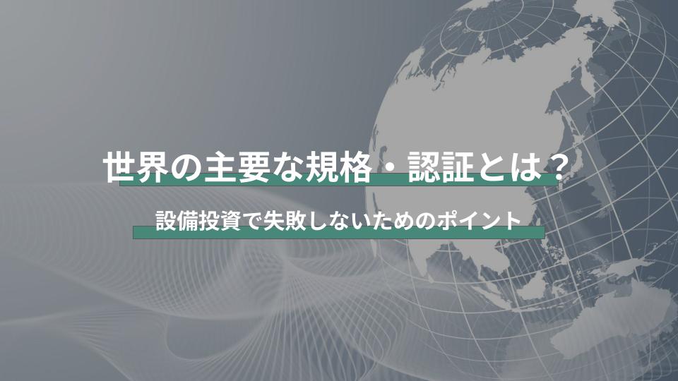 世界の主要な規格・認証とは？設備投資で失敗しないためのポイント