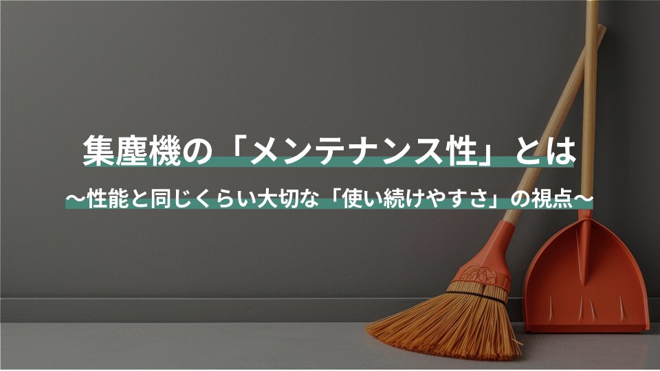 集塵機の「メンテナンス性」とは？ ～性能と同じくらい大切な「使い続けやすさ」の視点～